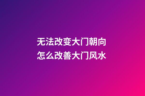 无法改变大门朝向 怎么改善大门风水